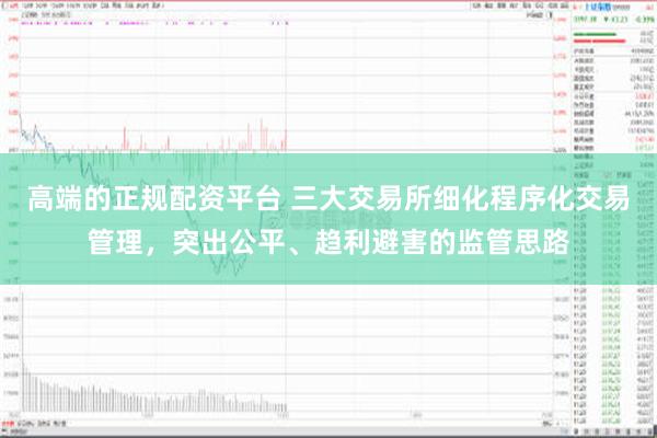 高端的正规配资平台 三大交易所细化程序化交易管理，突出公平、趋利避害的监管思路