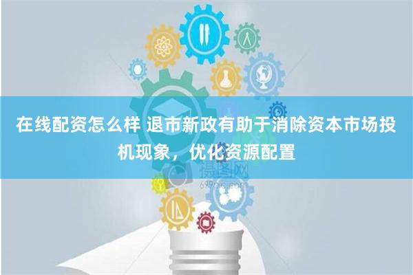 在线配资怎么样 退市新政有助于消除资本市场投机现象，优化资源配置