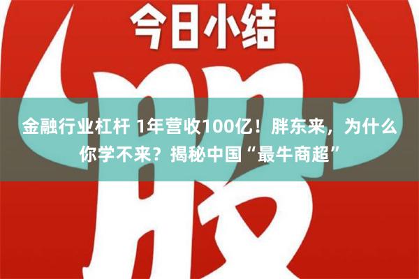 金融行业杠杆 1年营收100亿！胖东来，为什么你学不来？揭秘中国“最牛商超”