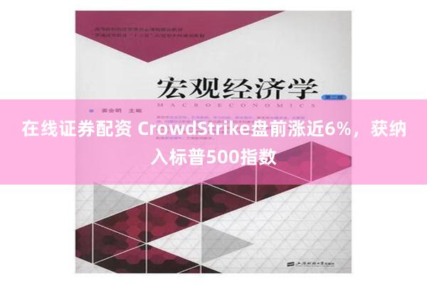 在线证券配资 CrowdStrike盘前涨近6%，获纳入标普500指数