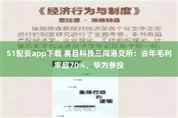 51配资app下载 赛目科技三闯港交所：去年毛利率超70%，华为参投