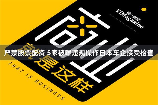 严禁股票配资 5家被曝违规操作日本车企接受检查