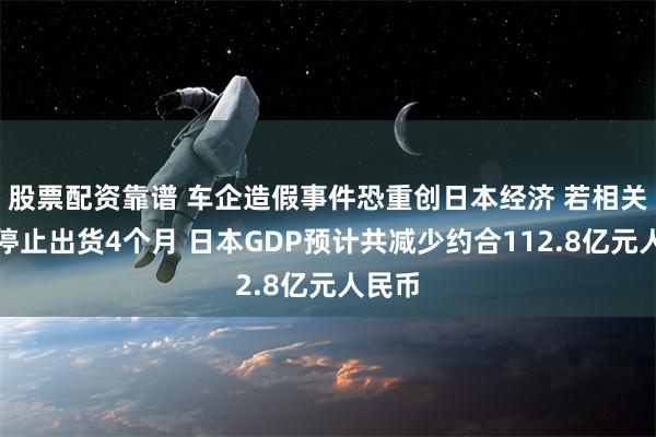 股票配资靠谱 车企造假事件恐重创日本经济 若相关车型停止出货4个月 日本GDP预计共减少约合112.8亿元人民币