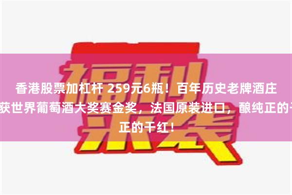 香港股票加杠杆 259元6瓶！百年历史老牌酒庄，斩获世界葡萄酒大奖赛金奖，法国原装进口，酿纯正的干红！