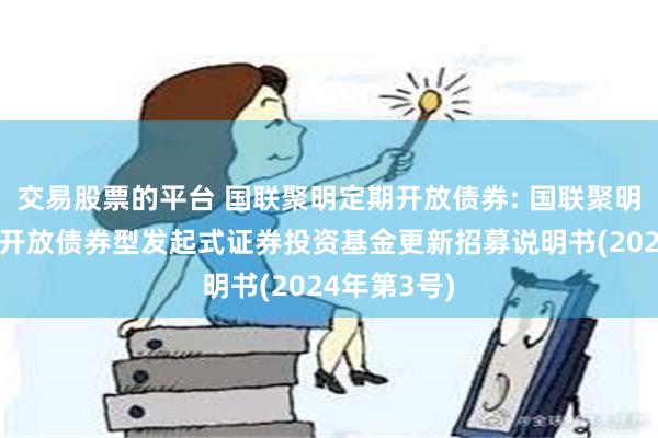 交易股票的平台 国联聚明定期开放债券: 国联聚明3个月定期开放债券型发起式证券投资基金更新招募说明书(2024年第3号)