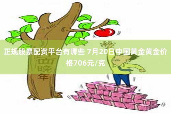 正规股票配资平台有哪些 7月20日中国黄金黄金价格706元/克