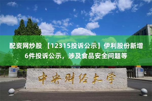 配资网炒股 【12315投诉公示】伊利股份新增6件投诉公示，涉及食品安全问题等