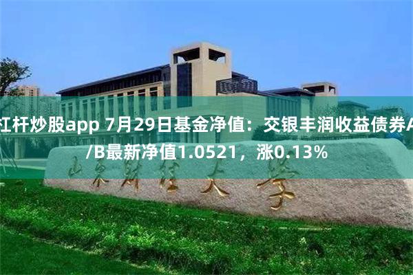 杠杆炒股app 7月29日基金净值：交银丰润收益债券A/B最新净值1.0521，涨0.13%