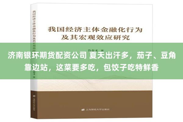 济南银环期货配资公司 夏天出汗多，茄子、豆角靠边站，这菜要多吃，包饺子吃特鲜香