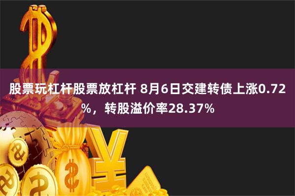 股票玩杠杆股票放杠杆 8月6日交建转债上涨0.72%，转股溢价率28.37%