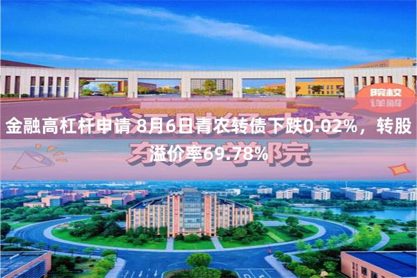 金融高杠杆申请 8月6日青农转债下跌0.02%，转股溢价率69.78%