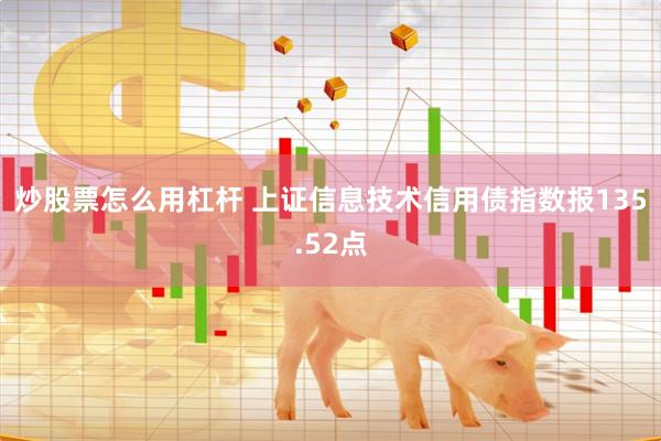 炒股票怎么用杠杆 上证信息技术信用债指数报135.52点