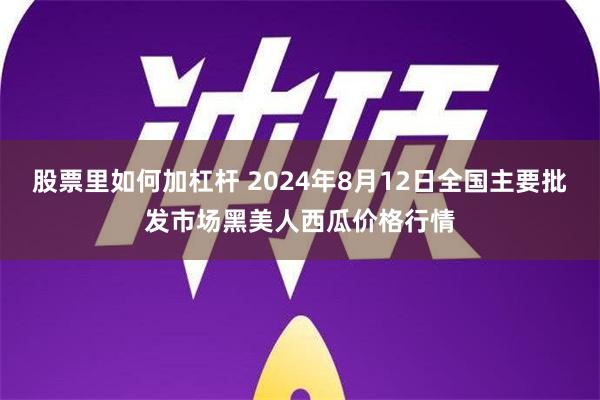 股票里如何加杠杆 2024年8月12日全国主要批发市场黑美人西瓜价格行情