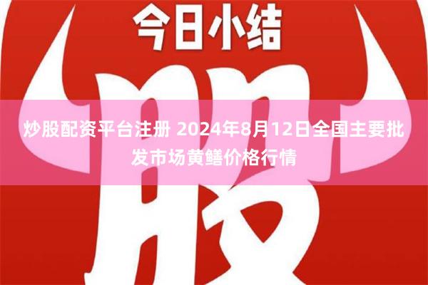 炒股配资平台注册 2024年8月12日全国主要批发市场黄鳝价格行情