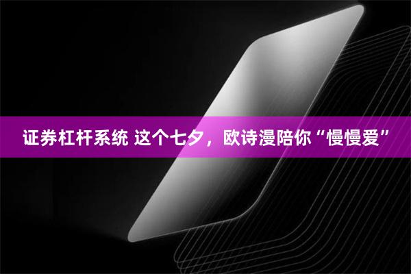 证券杠杆系统 这个七夕，欧诗漫陪你“慢慢爱”