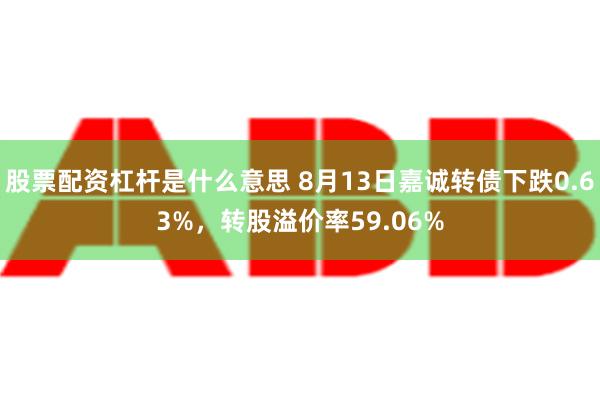 股票配资杠杆是什么意思 8月13日嘉诚转债下跌0.63%，转股溢价率59.06%