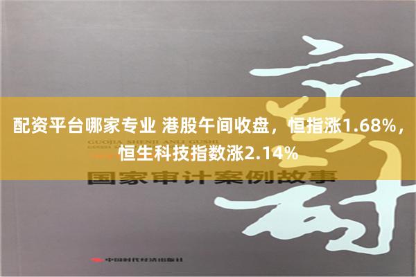 配资平台哪家专业 港股午间收盘，恒指涨1.68%，恒生科技指数涨2.14%