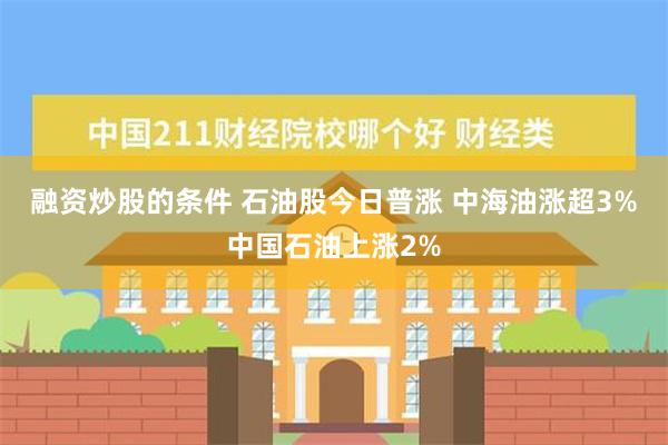 融资炒股的条件 石油股今日普涨 中海油涨超3%中国石油上涨2%