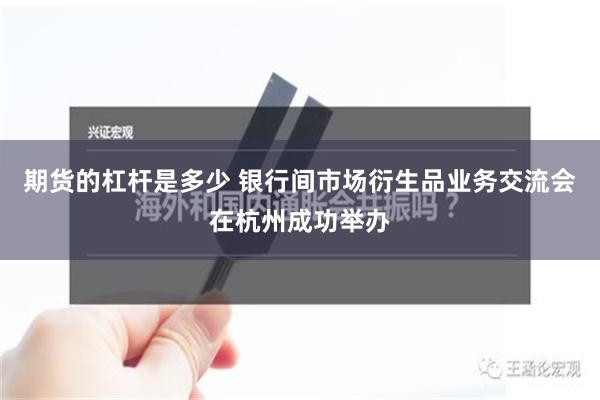 期货的杠杆是多少 银行间市场衍生品业务交流会在杭州成功举办