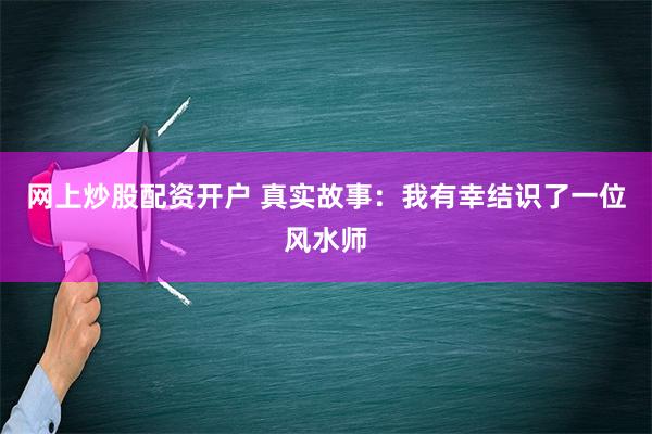 网上炒股配资开户 真实故事：我有幸结识了一位风水师