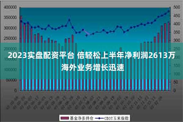 2023实盘配资平台 倍轻松上半年净利润2613万 海外业务增长迅速