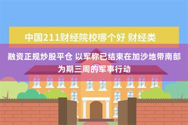 融资正规炒股平仓 以军称已结束在加沙地带南部为期三周的军事行动