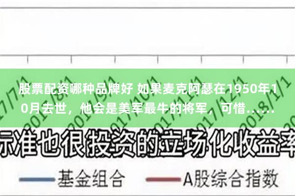 股票配资哪种品牌好 如果麦克阿瑟在1950年10月去世，他会是美军最牛的将军，可惜……