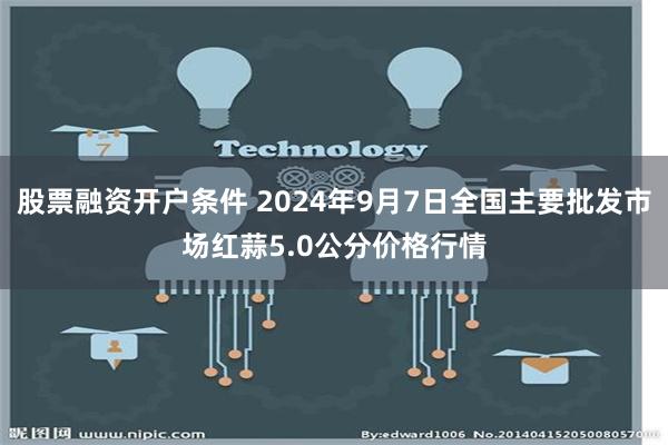 股票融资开户条件 2024年9月7日全国主要批发市场红蒜5.0公分价格行情