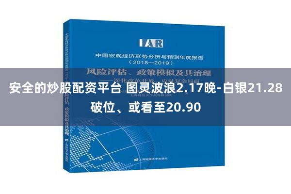 安全的炒股配资平台 图灵波浪2.17晚-白银21.28破位、或看至20.90