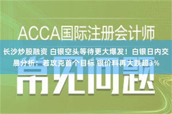 长沙炒股融资 白银空头等待更大爆发！白银日内交易分析：若攻克首个目标 银价料再大跌超3%