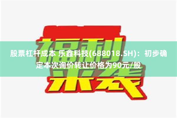 股票杠杆成本 乐鑫科技(688018.SH)：初步确定本次询价转让价格为90元/股