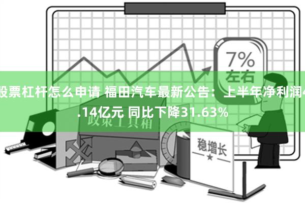 股票杠杆怎么申请 福田汽车最新公告：上半年净利润4.14亿元 同比下降31.63%