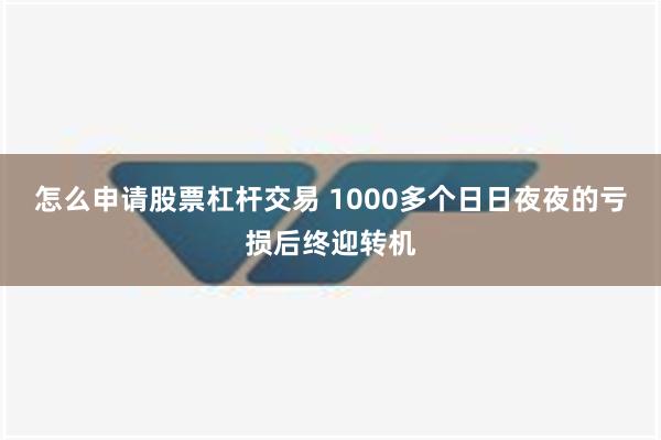 怎么申请股票杠杆交易 1000多个日日夜夜的亏损后终迎转机