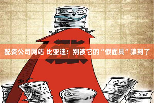 配资公司网站 比亚迪：别被它的“假面具”骗到了