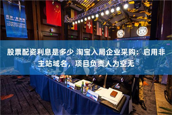 股票配资利息是多少 淘宝入局企业采购：启用非主站域名，项目负责人为空无