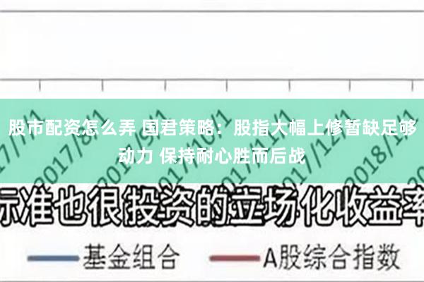 股市配资怎么弄 国君策略：股指大幅上修暂缺足够动力 保持耐心胜而后战