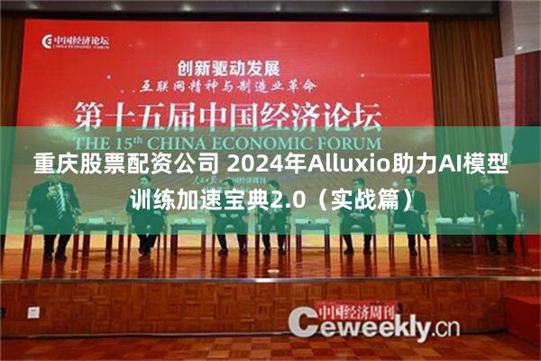 重庆股票配资公司 2024年Alluxio助力AI模型训练加速宝典2.0（实战篇）