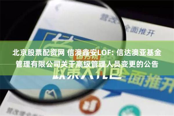 北京股票配资网 信澳鑫安LOF: 信达澳亚基金管理有限公司关于高级管理人员变更的公告