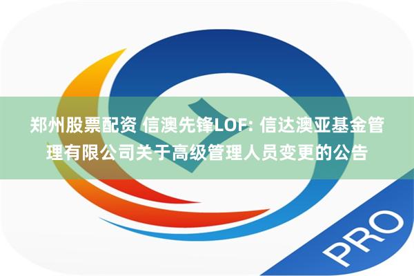 郑州股票配资 信澳先锋LOF: 信达澳亚基金管理有限公司关于高级管理人员变更的公告