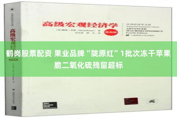 鹤岗股票配资 果业品牌“陇原红”1批次冻干苹果脆二氧化硫残留超标