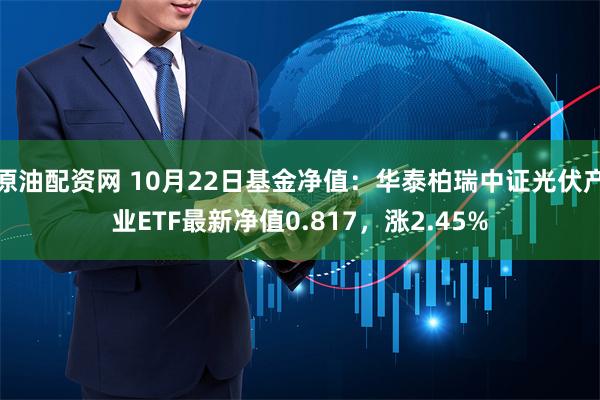 原油配资网 10月22日基金净值：华泰柏瑞中证光伏产业ETF最新净值0.817，涨2.45%