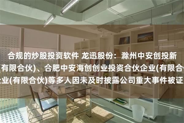 合规的炒股投资软件 龙迅股份：滁州中安创投新兴产业基金合伙企业(有限合伙)、合肥中安海创创业投资合伙企业(有限合伙)等多人因未及时披露公司重大事件被证监会出具警示函