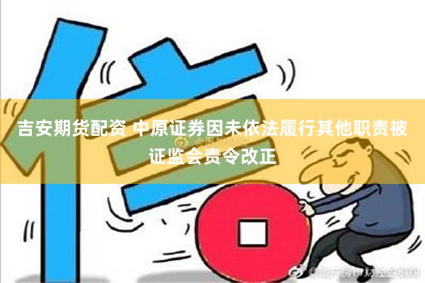 吉安期货配资 中原证券因未依法履行其他职责被证监会责令改正