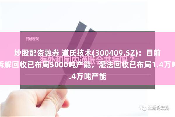 炒股配资融券 道氏技术(300409.SZ)：目前电池拆解回收已布局5000吨产能，湿法回收已布局1.4万吨产能