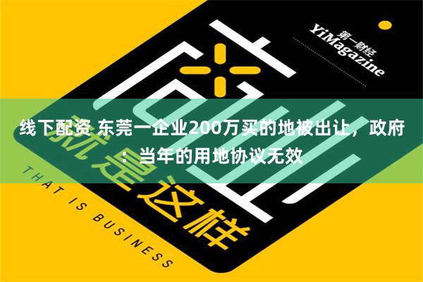 线下配资 东莞一企业200万买的地被出让，政府：当年的用地协议无效