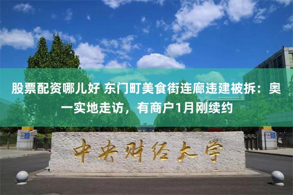 股票配资哪儿好 东门町美食街连廊违建被拆：奥一实地走访，有商户1月刚续约