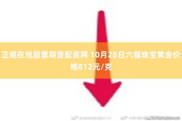 正规在线股票期货配资网 10月28日六福珠宝黄金价格812元/克