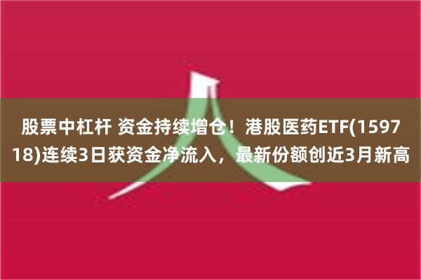 股票中杠杆 资金持续增仓！港股医药ETF(159718)连续3日获资金净流入，最新份额创近3月新高