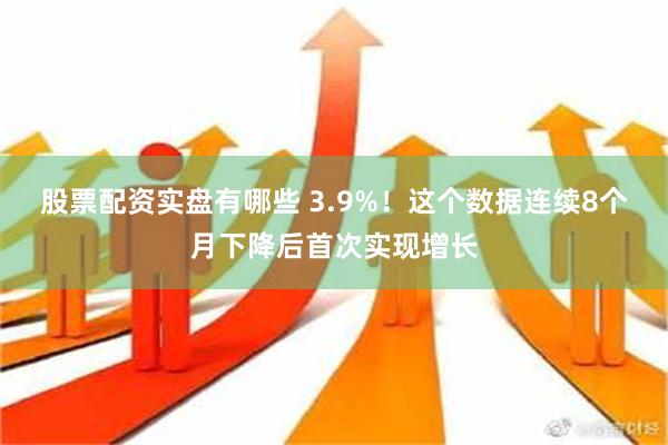 股票配资实盘有哪些 3.9%！这个数据连续8个月下降后首次实现增长