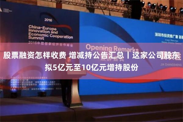 股票融资怎样收费 增减持公告汇总丨这家公司股东拟5亿元至10亿元增持股份